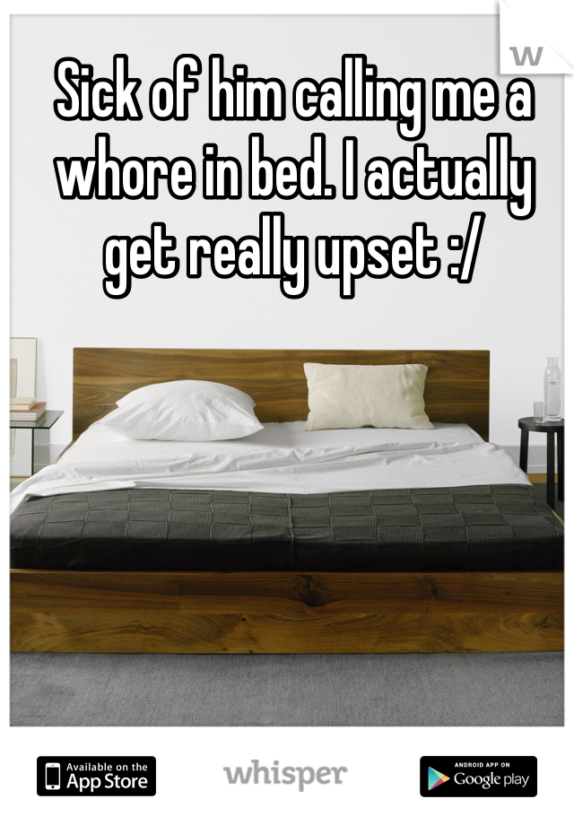 Sick of him calling me a whore in bed. I actually get really upset :/