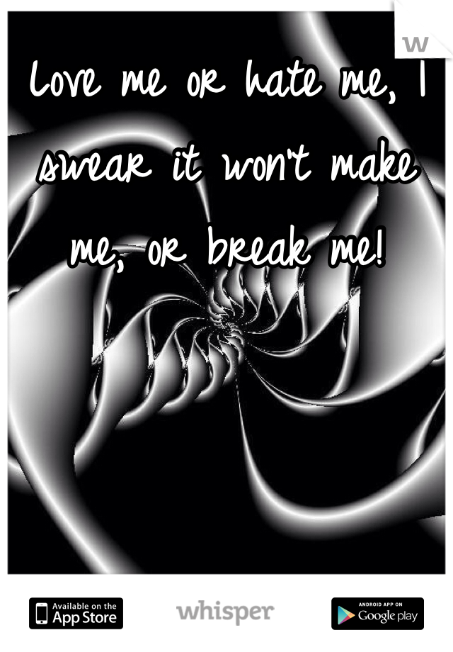 Love me or hate me, I swear it won't make me, or break me! 