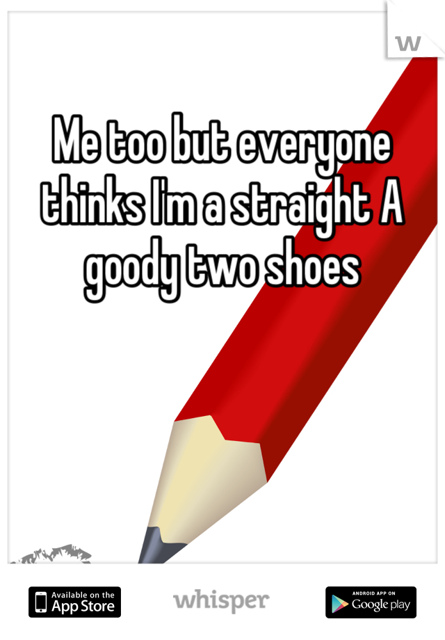 Me too but everyone thinks I'm a straight A goody two shoes