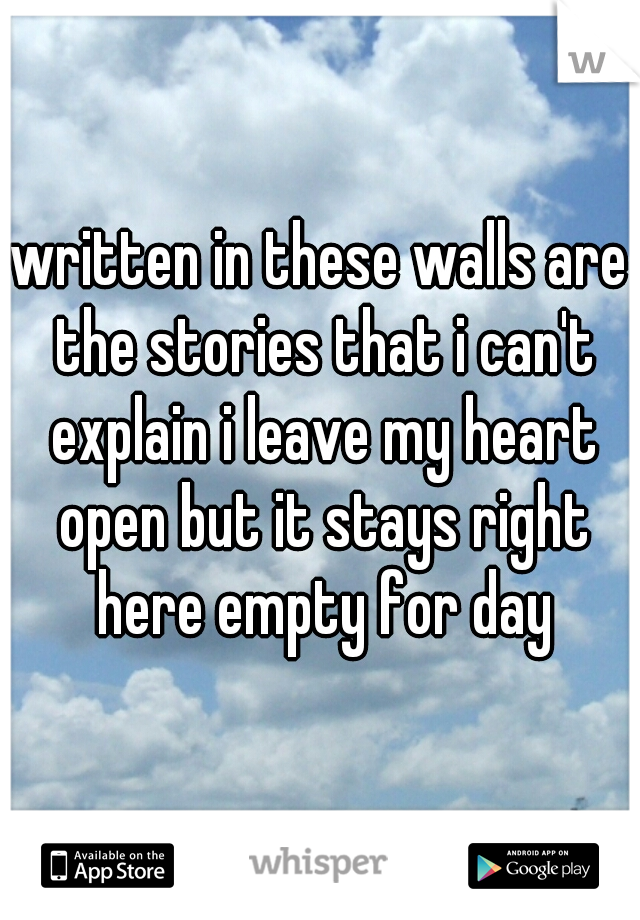 written in these walls are the stories that i can't explain i leave my heart open but it stays right here empty for day