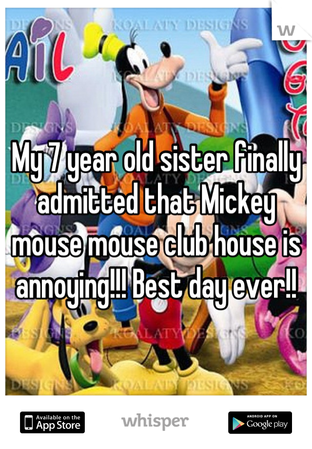 My 7 year old sister finally admitted that Mickey mouse mouse club house is annoying!!! Best day ever!!