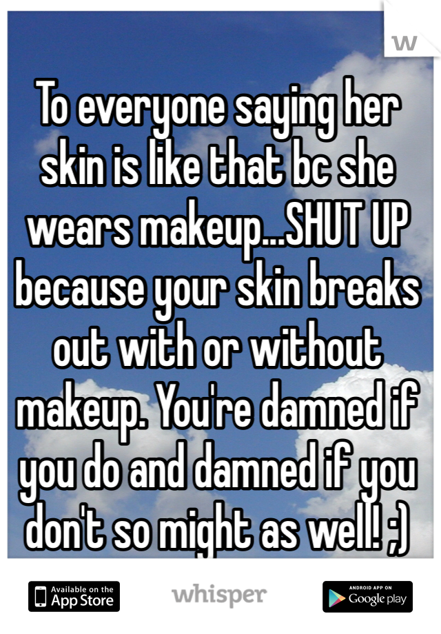 To everyone saying her skin is like that bc she wears makeup...SHUT UP because your skin breaks out with or without makeup. You're damned if you do and damned if you don't so might as well! ;)