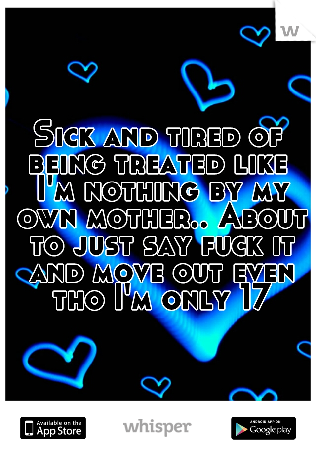 Sick and tired of being treated like  I'm nothing by my own mother.. About to just say fuck it and move out even tho I'm only 17