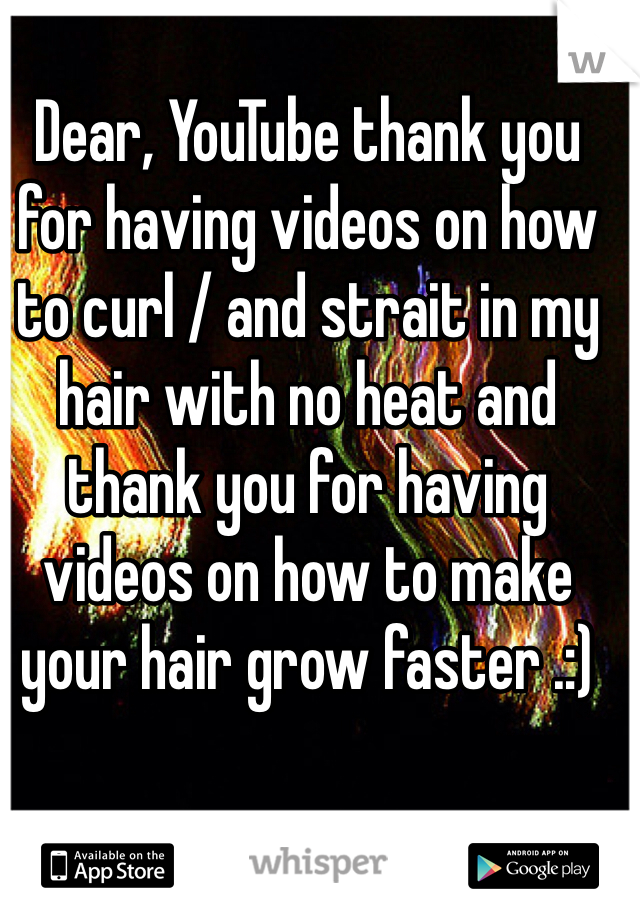 Dear, YouTube thank you for having videos on how to curl / and strait in my hair with no heat and thank you for having videos on how to make your hair grow faster .:) 