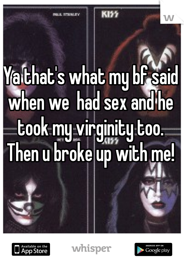 Ya that's what my bf said when we  had sex and he took my virginity too. Then u broke up with me!