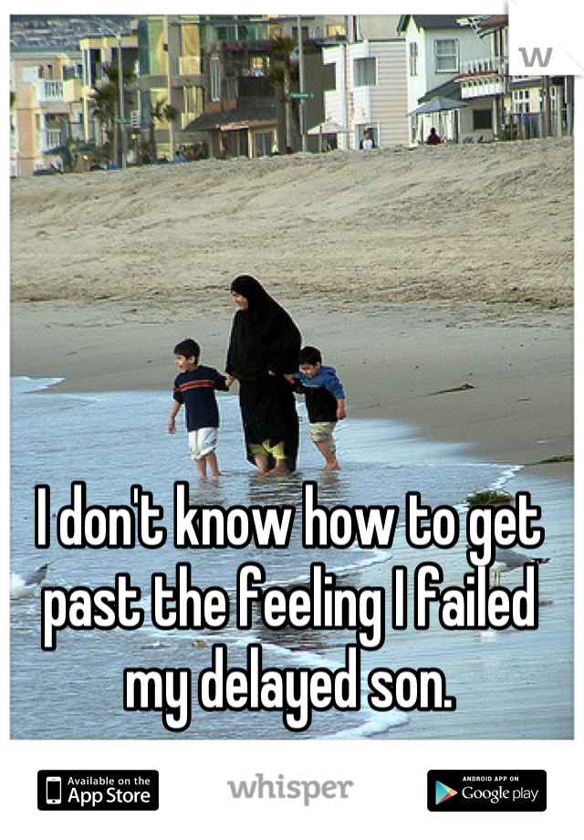 I don't know how to get past the feeling I failed my delayed son.