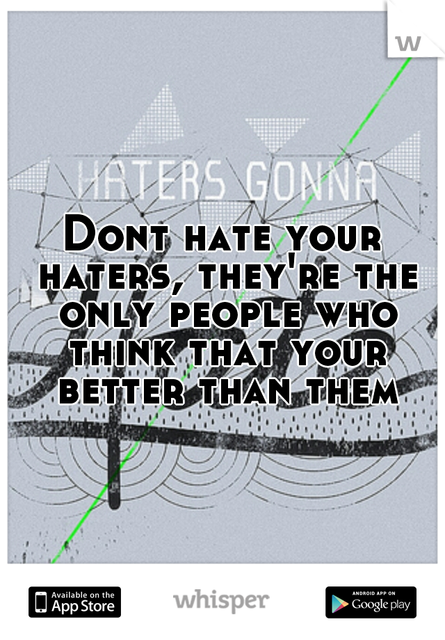 Dont hate your haters, they're the only people who think that your better than them