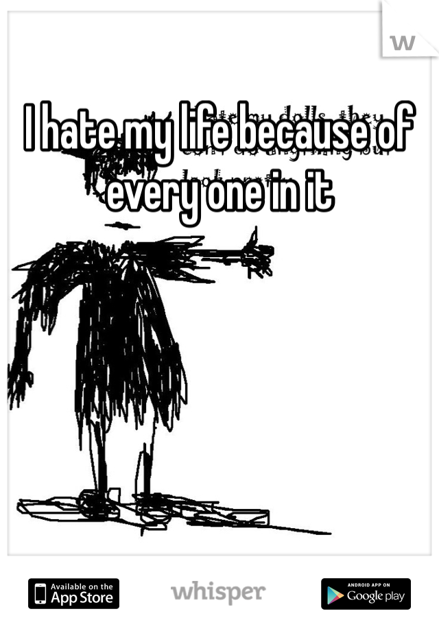 I hate my life because of every one in it 