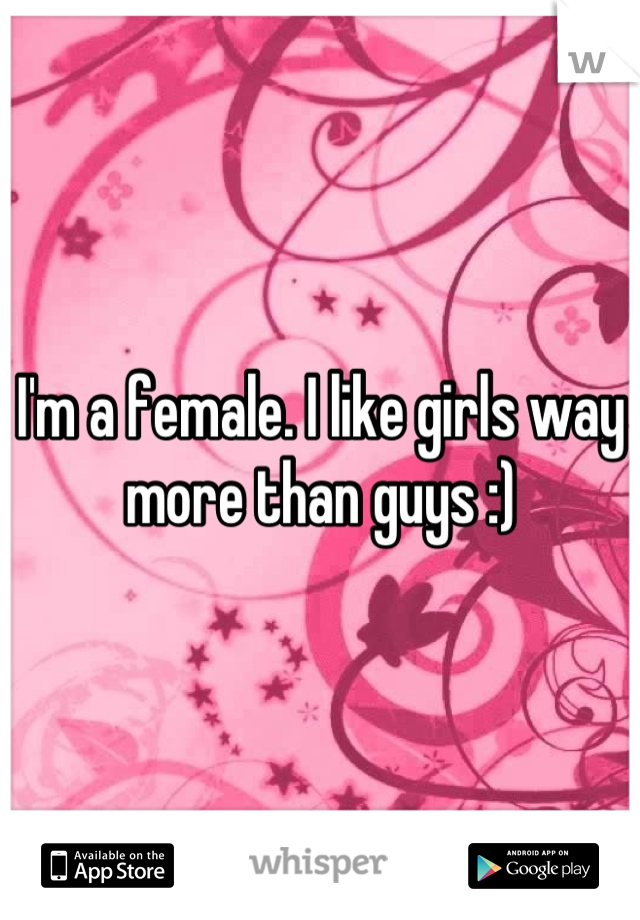 I'm a female. I like girls way more than guys :)