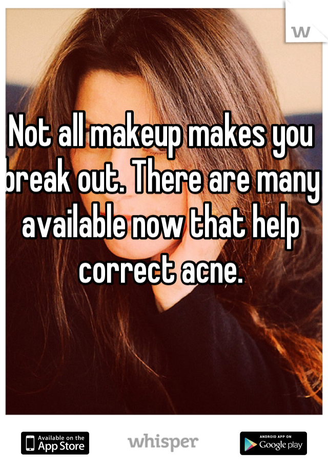 Not all makeup makes you break out. There are many available now that help correct acne.