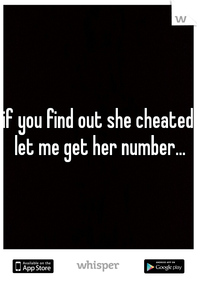 if you find out she cheated let me get her number...