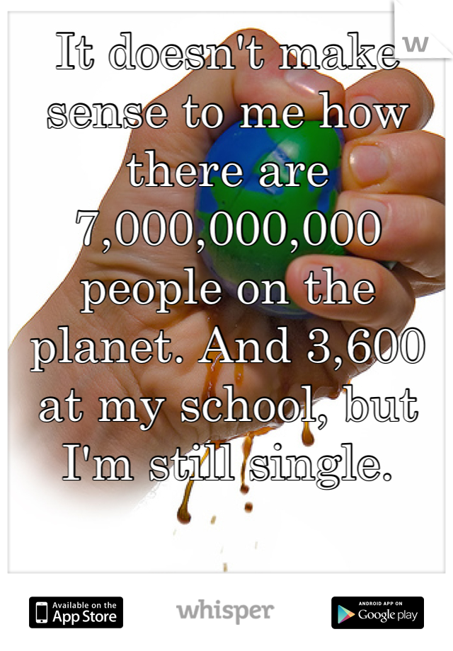 It doesn't make sense to me how there are 7,000,000,000 people on the planet. And 3,600 at my school, but I'm still single.