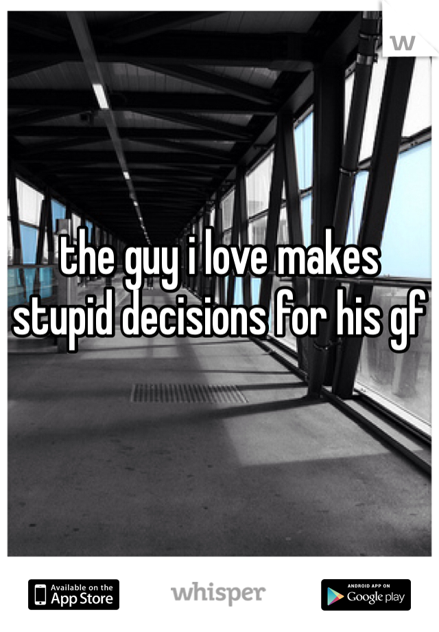 the guy i love makes stupid decisions for his gf