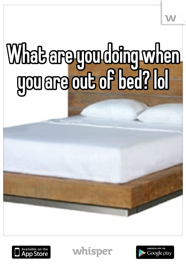 What are you doing when you are out of bed? lol