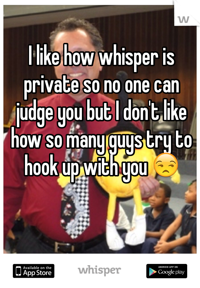 I like how whisper is private so no one can judge you but I don't like how so many guys try to hook up with you 😒