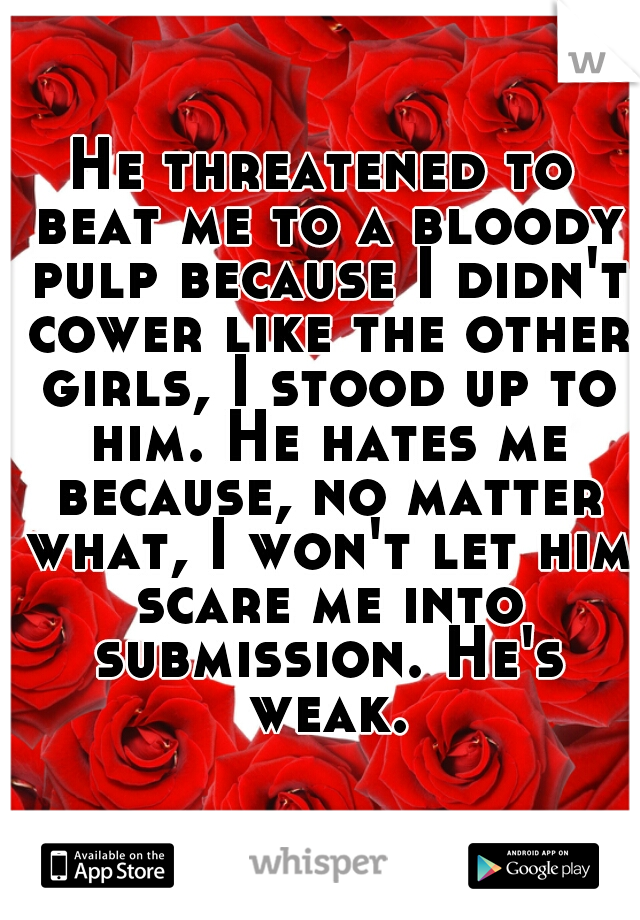 He threatened to beat me to a bloody pulp because I didn't cower like the other girls, I stood up to him. He hates me because, no matter what, I won't let him scare me into submission. He's weak.