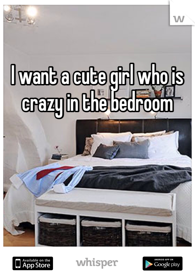 I want a cute girl who is crazy in the bedroom