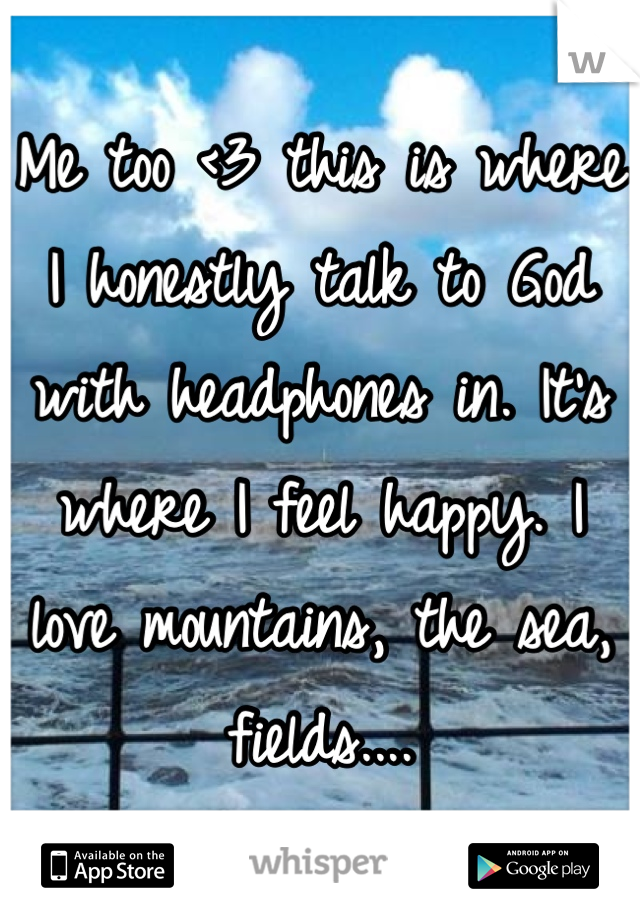 Me too <3 this is where I honestly talk to God with headphones in. It's where I feel happy. I love mountains, the sea, fields....