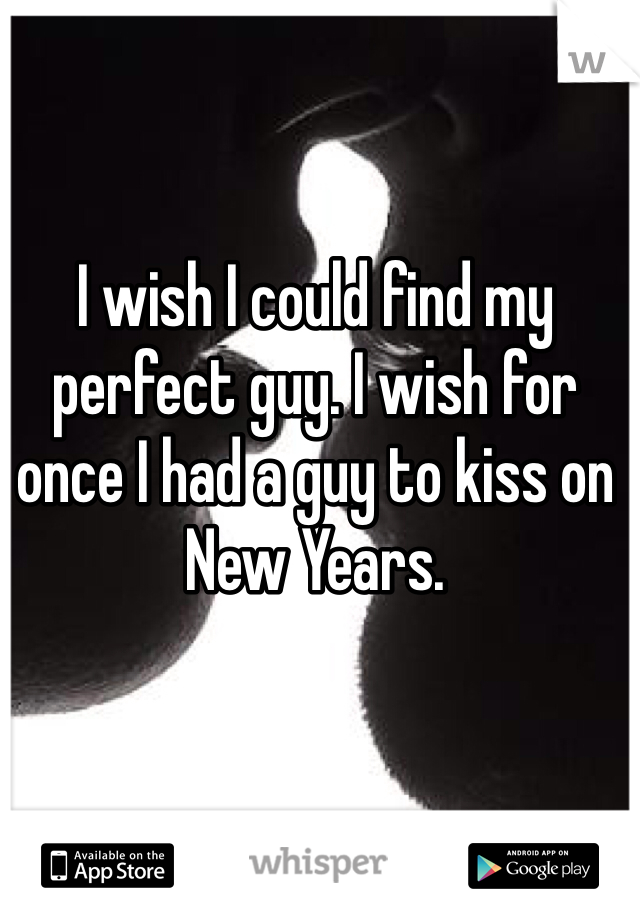I wish I could find my perfect guy. I wish for once I had a guy to kiss on New Years. 