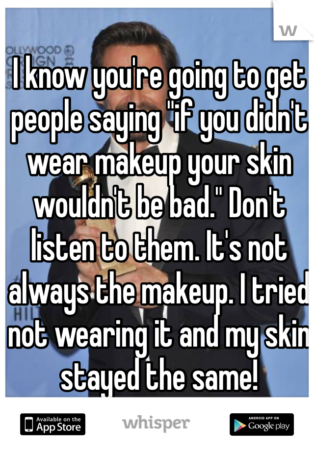 I know you're going to get people saying "if you didn't wear makeup your skin wouldn't be bad." Don't listen to them. It's not always the makeup. I tried not wearing it and my skin stayed the same!