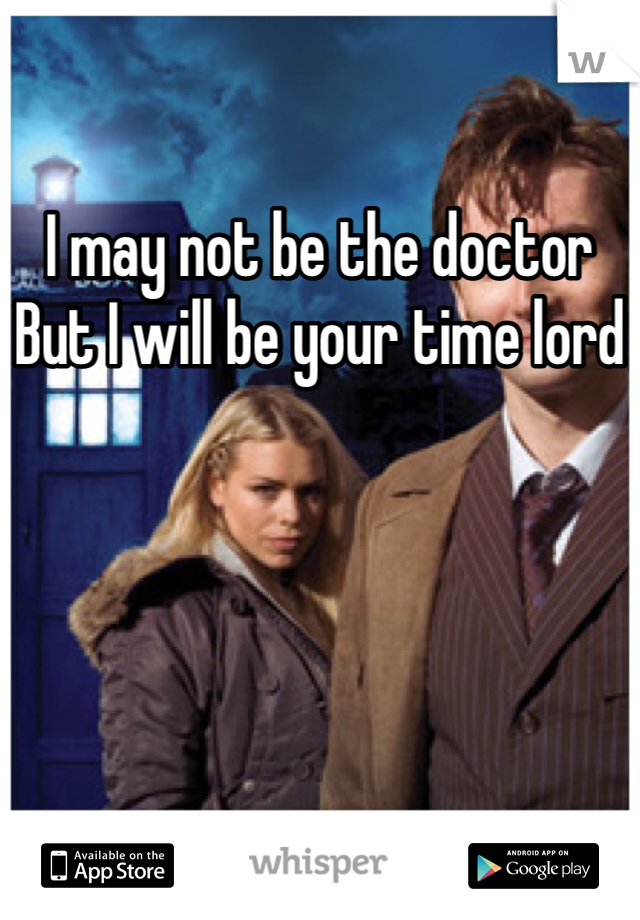 I may not be the doctor
But I will be your time lord
