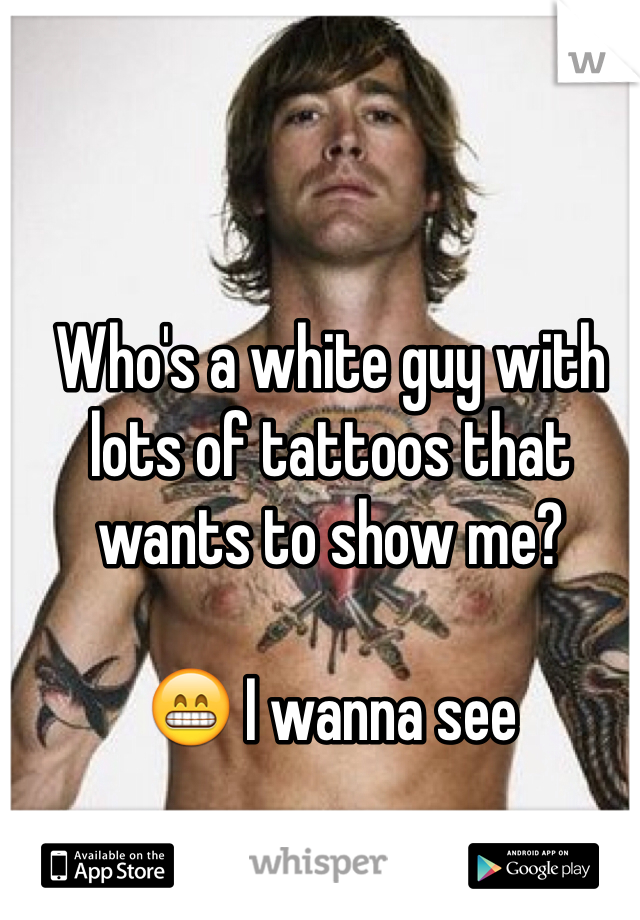 Who's a white guy with lots of tattoos that wants to show me? 

😁 I wanna see