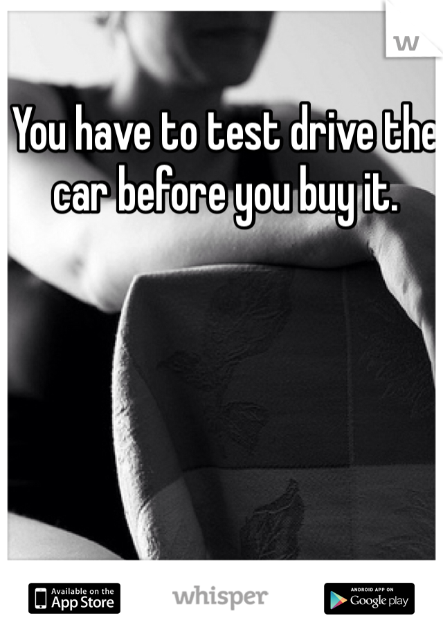 You have to test drive the car before you buy it. 