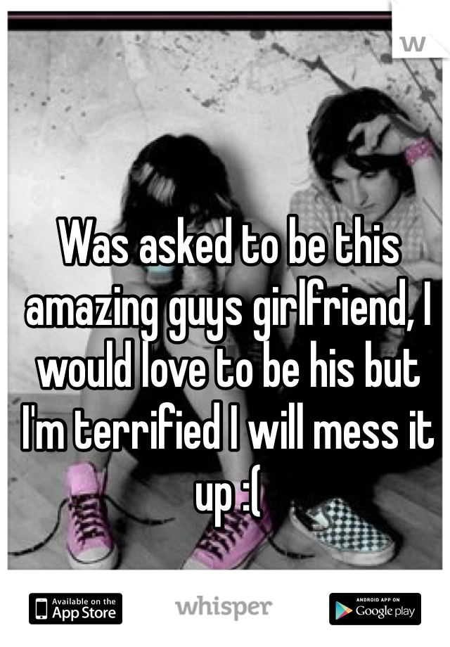 Was asked to be this amazing guys girlfriend, I would love to be his but I'm terrified I will mess it up :(