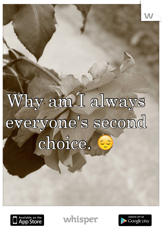 Why am I always everyone's second choice. 😔 