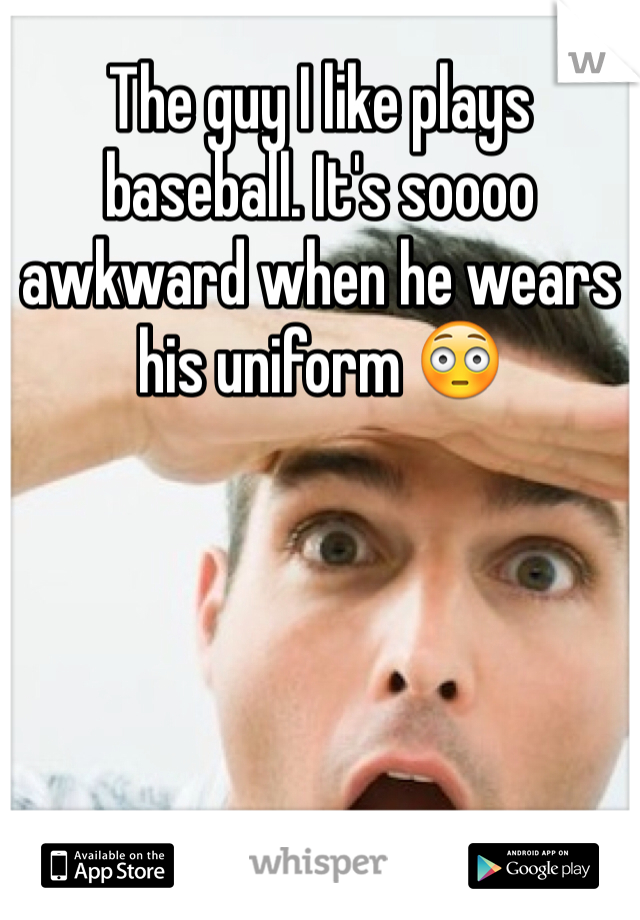 The guy I like plays baseball. It's soooo awkward when he wears his uniform 😳