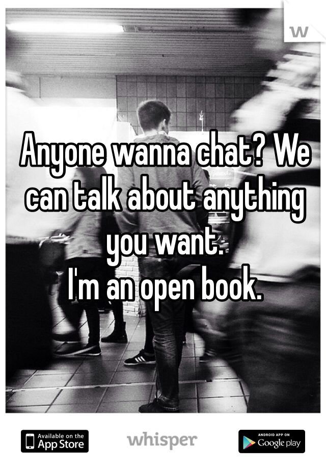 Anyone wanna chat? We can talk about anything you want. 
I'm an open book. 
