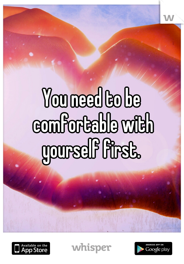 You need to be comfortable with yourself first. 