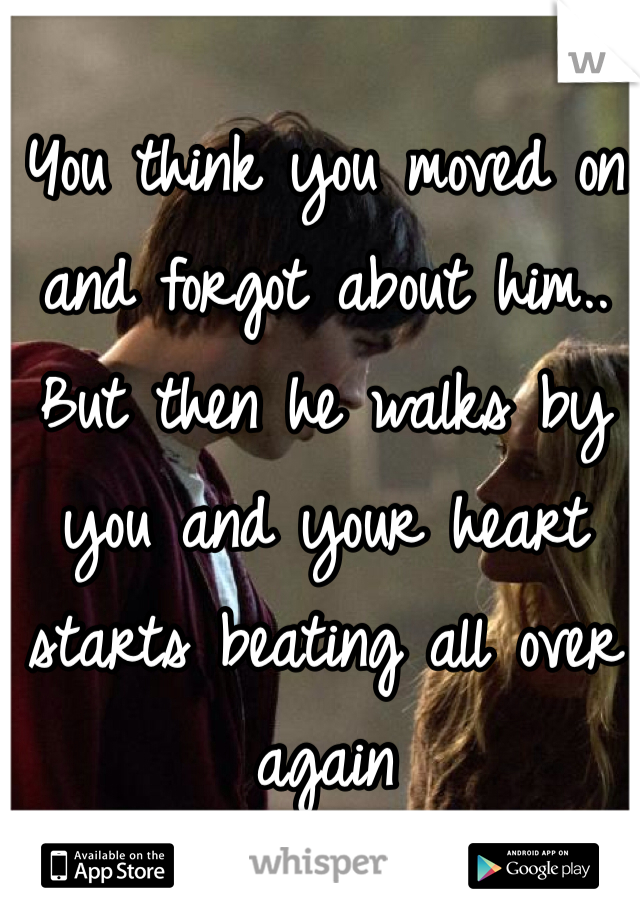You think you moved on and forgot about him.. But then he walks by you and your heart starts beating all over again
