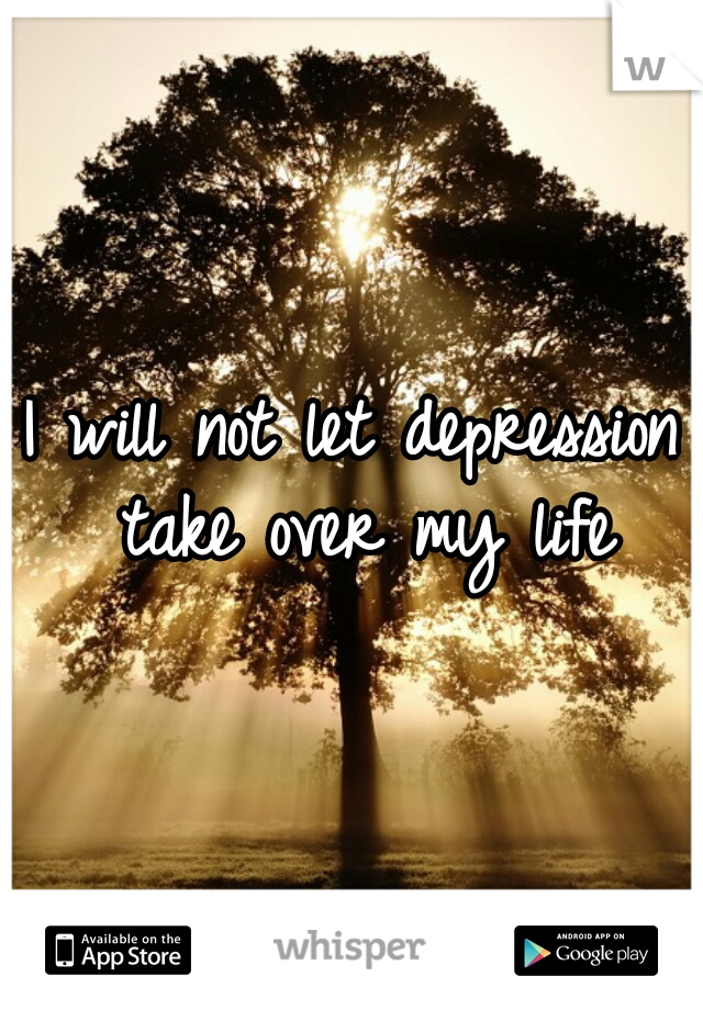 I will not let depression take over my life
