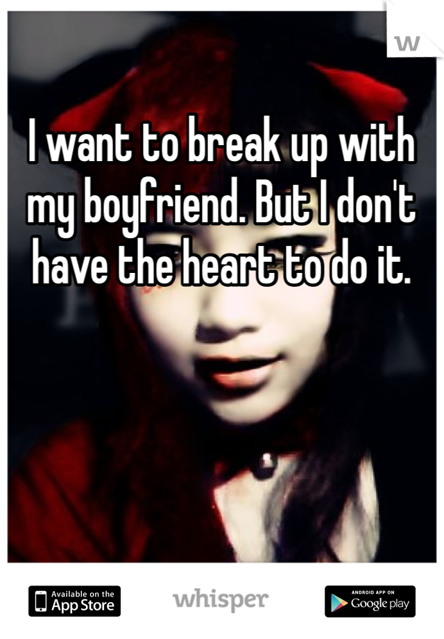 I want to break up with my boyfriend. But I don't have the heart to do it. 