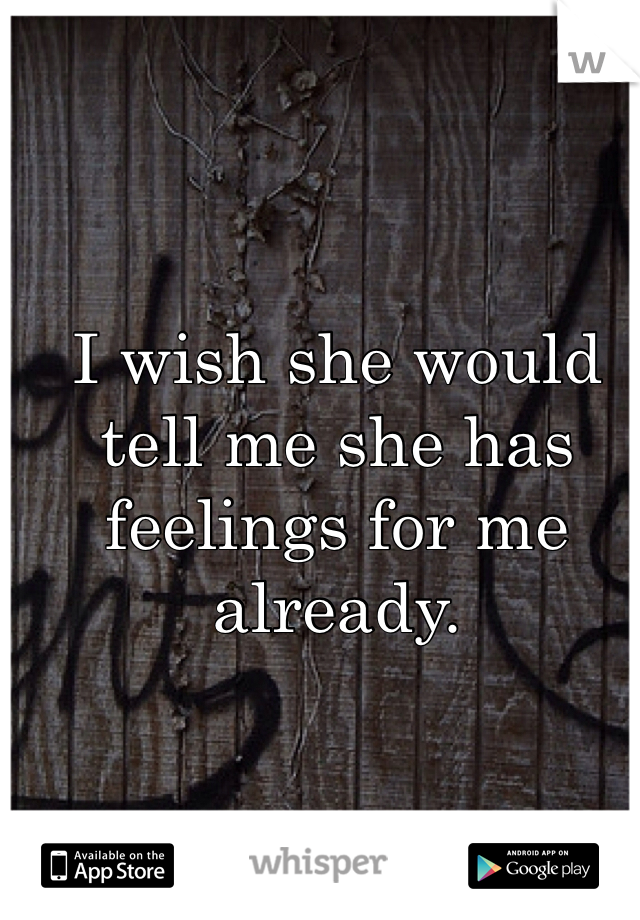 I wish she would tell me she has 
feelings for me already. 