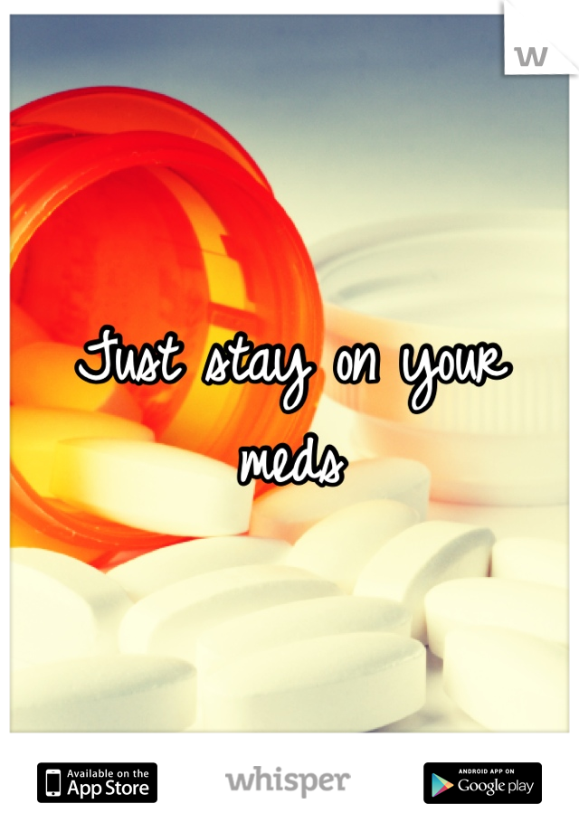 Just stay on your meds 