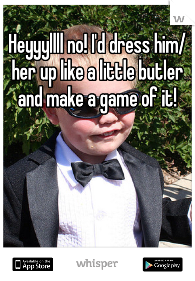 Heyyyllll no! I'd dress him/her up like a little butler and make a game of it!