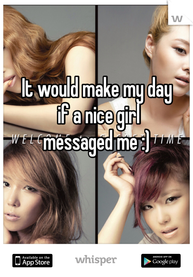 It would make my day
 if a nice girl 
messaged me :)