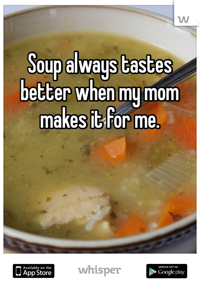 Soup always tastes better when my mom makes it for me.