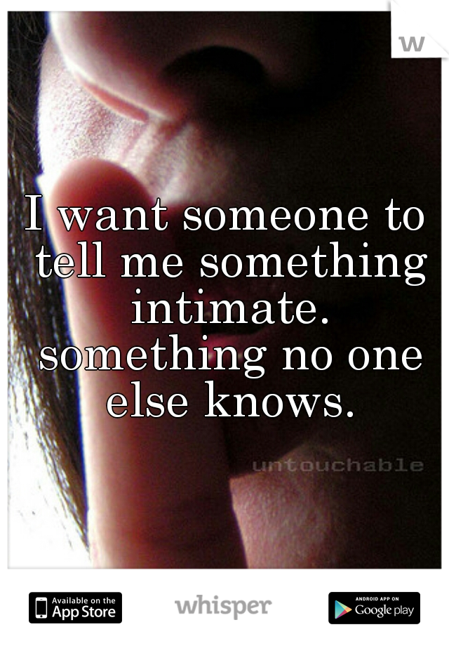 I want someone to tell me something intimate. something no one else knows.