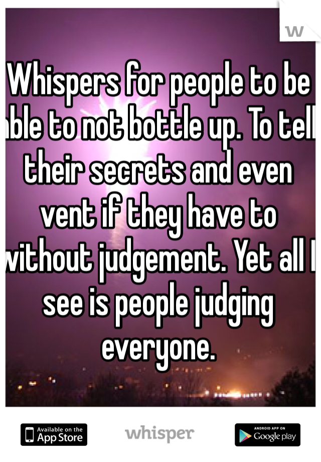 Whispers for people to be able to not bottle up. To tell their secrets and even vent if they have to without judgement. Yet all I see is people judging everyone. 