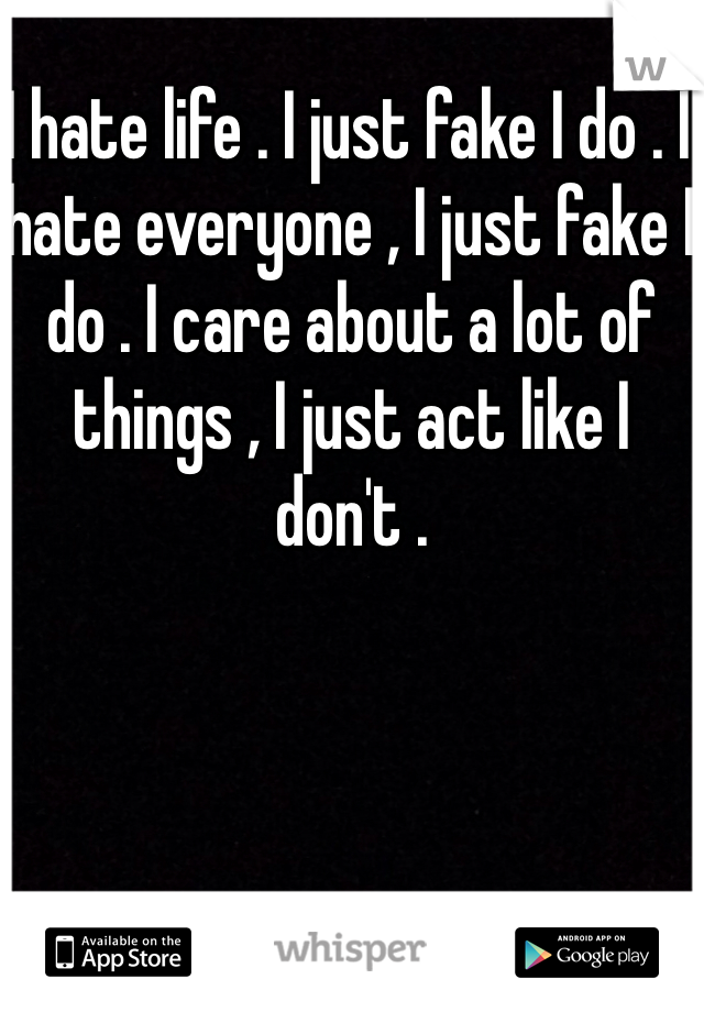 I hate life . I just fake I do . I hate everyone , I just fake I do . I care about a lot of things , I just act like I don't .  