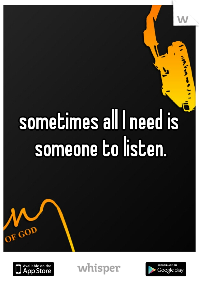 sometimes all I need is someone to listen.