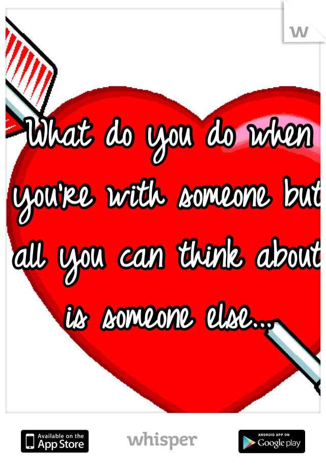 What do you do when you're with someone but all you can think about is someone else... 
