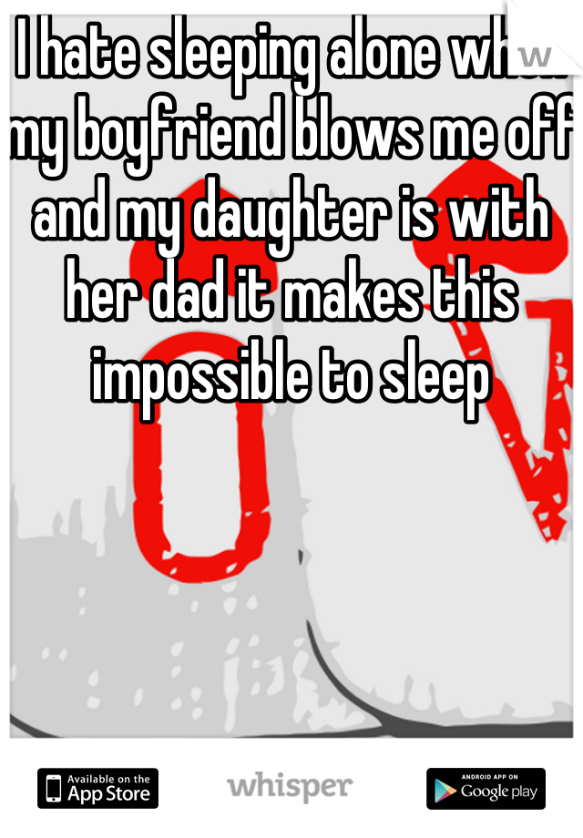 I hate sleeping alone when my boyfriend blows me off and my daughter is with her dad it makes this impossible to sleep
