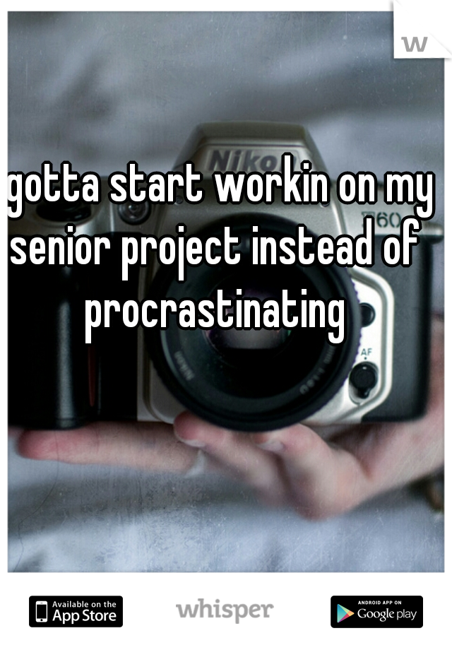 I gotta start workin on my senior project instead of procrastinating