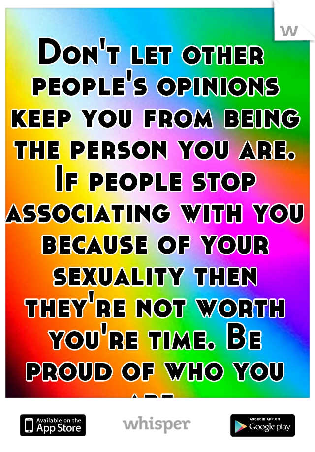 Don't let other people's opinions keep you from being the person you are. If people stop associating with you because of your sexuality then they're not worth you're time. Be proud of who you are.