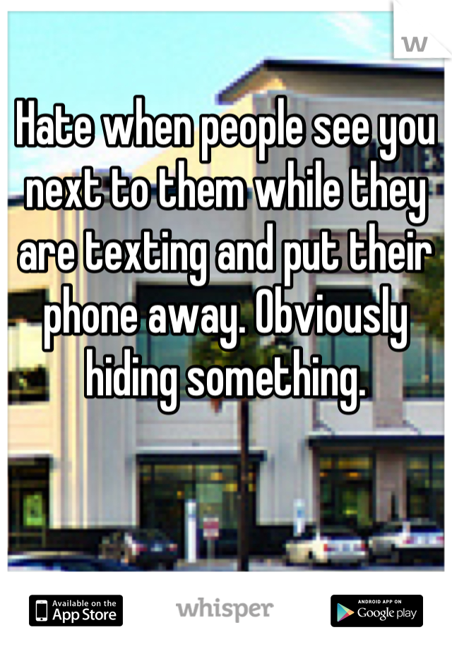 Hate when people see you next to them while they are texting and put their phone away. Obviously hiding something.