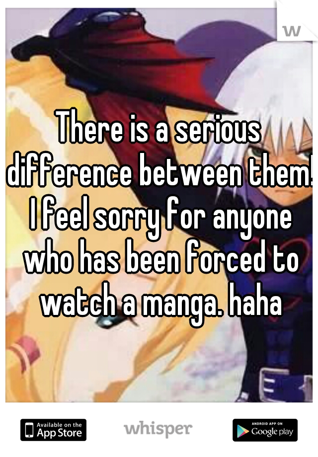 There is a serious difference between them! I feel sorry for anyone who has been forced to watch a manga. haha